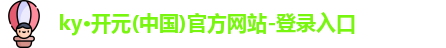 ky·开元(中国)官方网站-登录入口